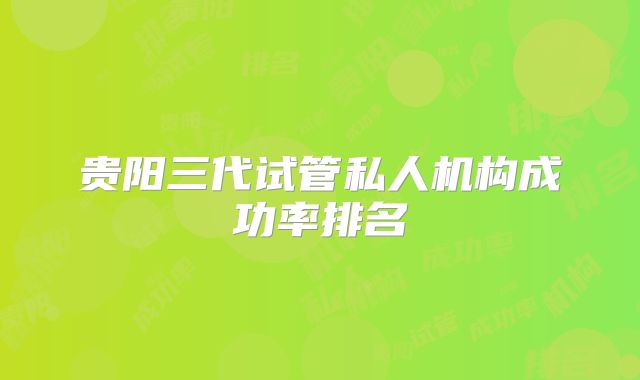 贵阳三代试管私人机构成功率排名