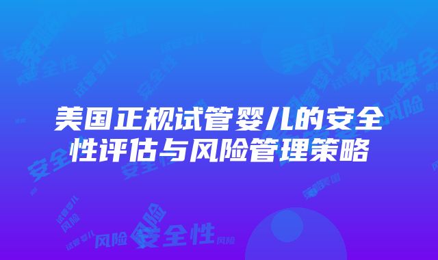 美国正规试管婴儿的安全性评估与风险管理策略