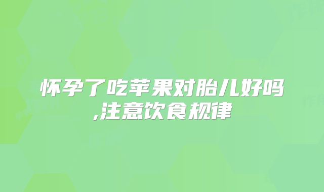 怀孕了吃苹果对胎儿好吗,注意饮食规律