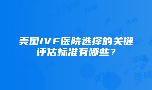 美国IVF医院选择的关键评估标准有哪些？