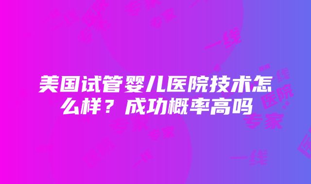 美国试管婴儿医院技术怎么样？成功概率高吗