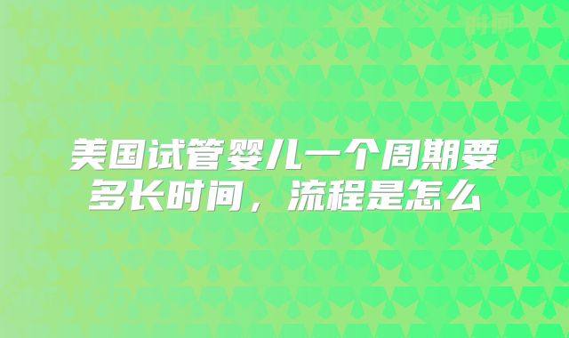 美国试管婴儿一个周期要多长时间，流程是怎么