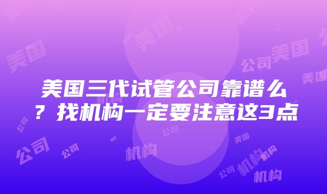 美国三代试管公司靠谱么？找机构一定要注意这3点