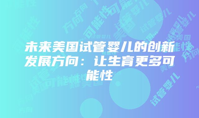 未来美国试管婴儿的创新发展方向：让生育更多可能性