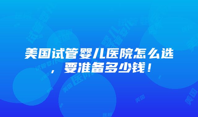 美国试管婴儿医院怎么选，要准备多少钱！