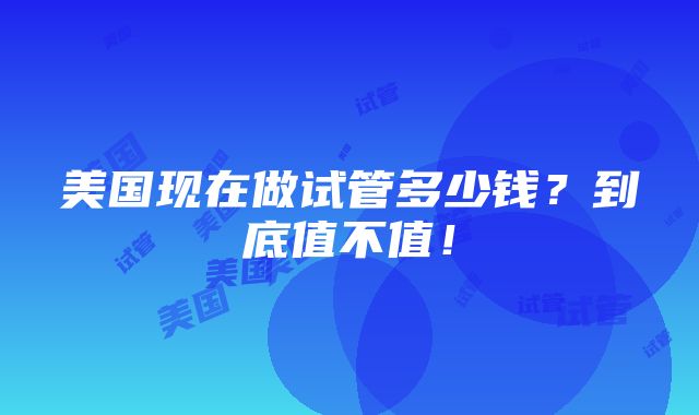 美国现在做试管多少钱？到底值不值！