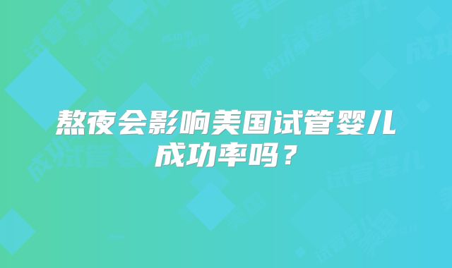 熬夜会影响美国试管婴儿成功率吗？