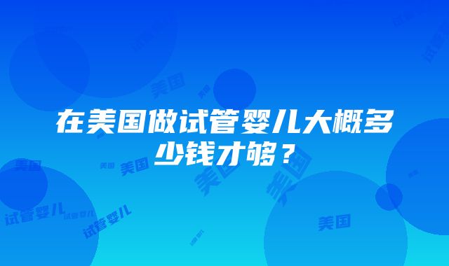 在美国做试管婴儿大概多少钱才够？