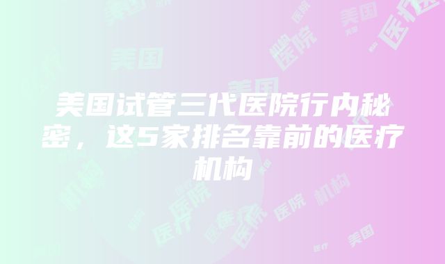 美国试管三代医院行内秘密，这5家排名靠前的医疗机构