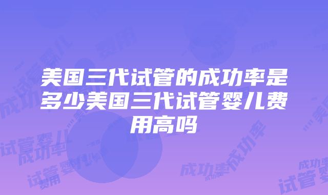 美国三代试管的成功率是多少美国三代试管婴儿费用高吗