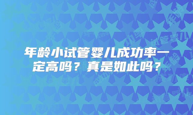 年龄小试管婴儿成功率一定高吗？真是如此吗？