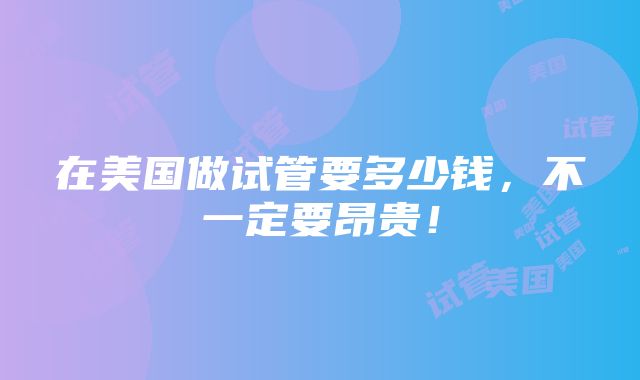 在美国做试管要多少钱，不一定要昂贵！