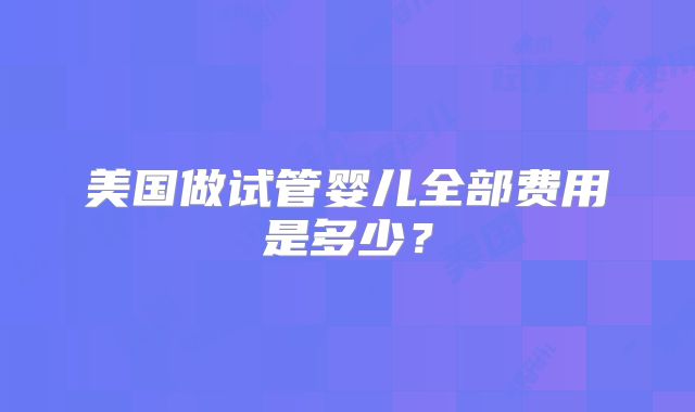 美国做试管婴儿全部费用是多少？