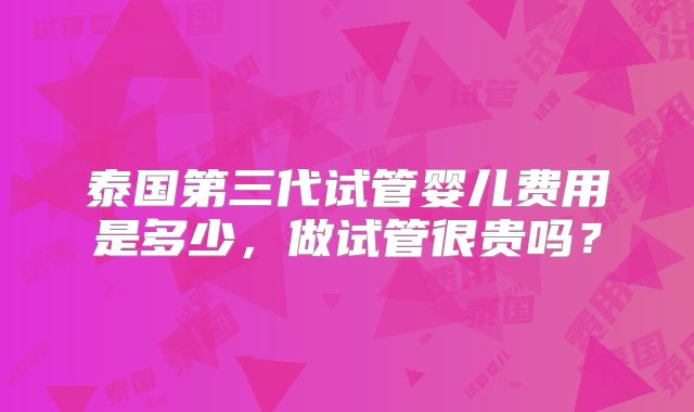 泰国第三代试管婴儿费用是多少，做试管很贵吗？