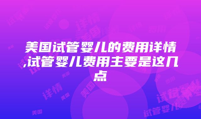 美国试管婴儿的费用详情,试管婴儿费用主要是这几点