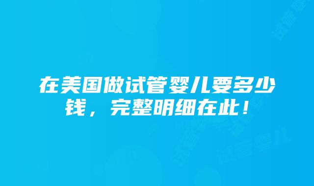 在美国做试管婴儿要多少钱，完整明细在此！