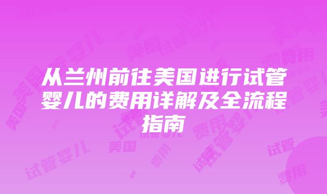 从兰州前往美国进行试管婴儿的费用详解及全流程指南