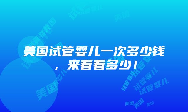 美国试管婴儿一次多少钱，来看看多少！