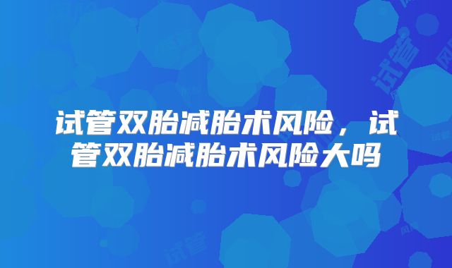 试管双胎减胎术风险，试管双胎减胎术风险大吗