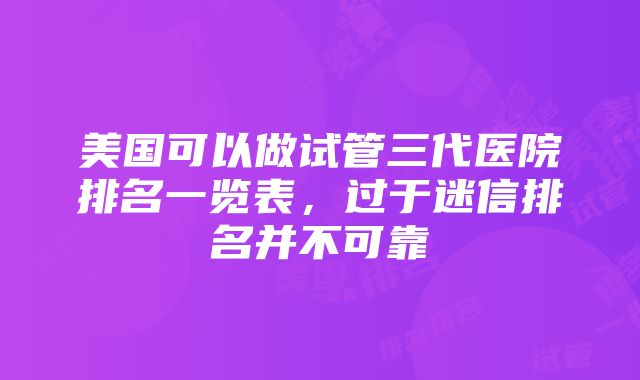 美国可以做试管三代医院排名一览表，过于迷信排名并不可靠