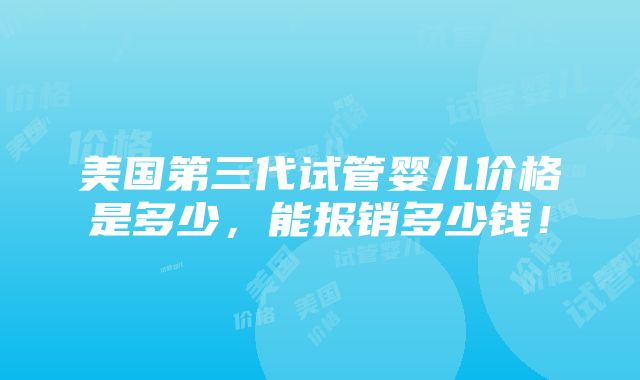 美国第三代试管婴儿价格是多少，能报销多少钱！