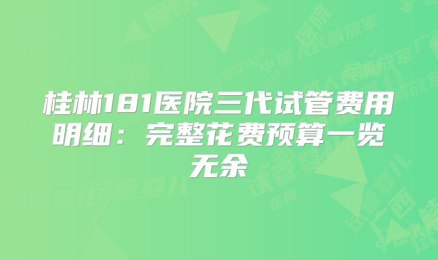 桂林181医院三代试管费用明细：完整花费预算一览无余