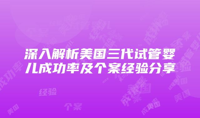 深入解析美国三代试管婴儿成功率及个案经验分享