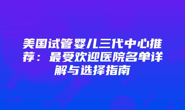 美国试管婴儿三代中心推荐：最受欢迎医院名单详解与选择指南