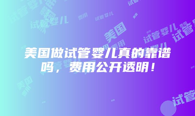 美国做试管婴儿真的靠谱吗，费用公开透明！