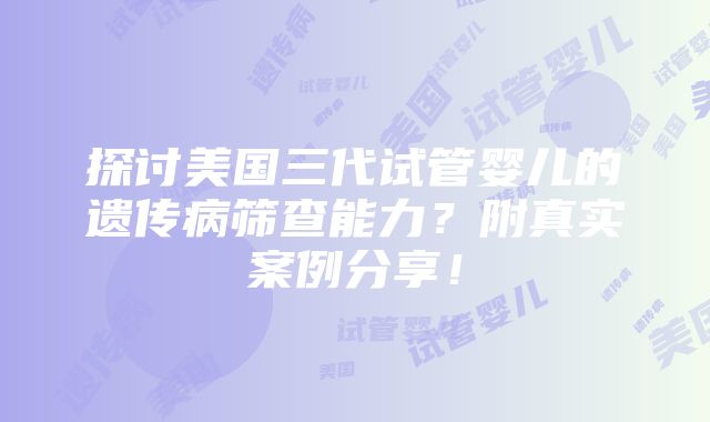 探讨美国三代试管婴儿的遗传病筛查能力？附真实案例分享！