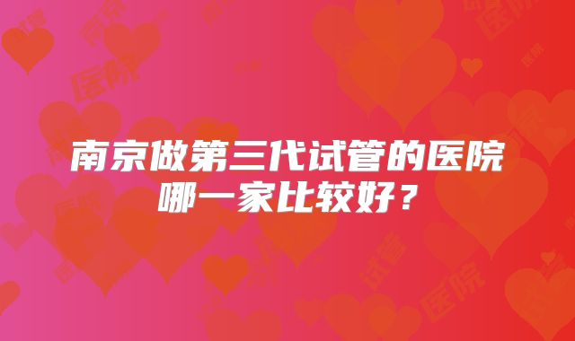 南京做第三代试管的医院哪一家比较好？