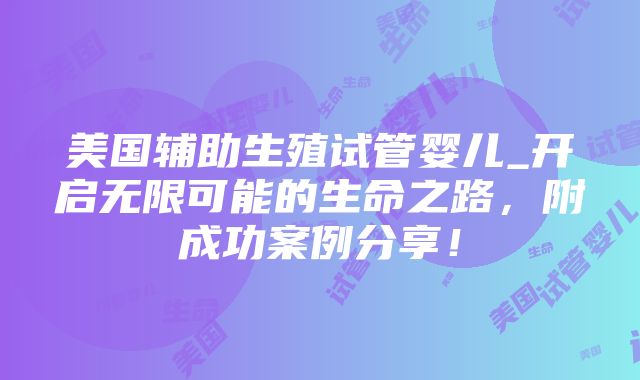 美国辅助生殖试管婴儿_开启无限可能的生命之路，附成功案例分享！