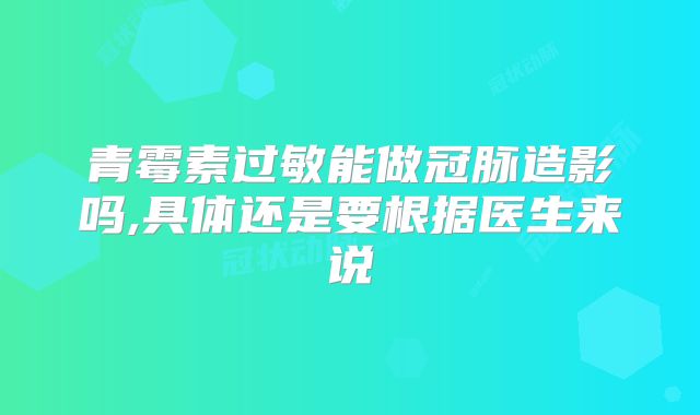 青霉素过敏能做冠脉造影吗,具体还是要根据医生来说