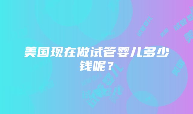 美国现在做试管婴儿多少钱呢？