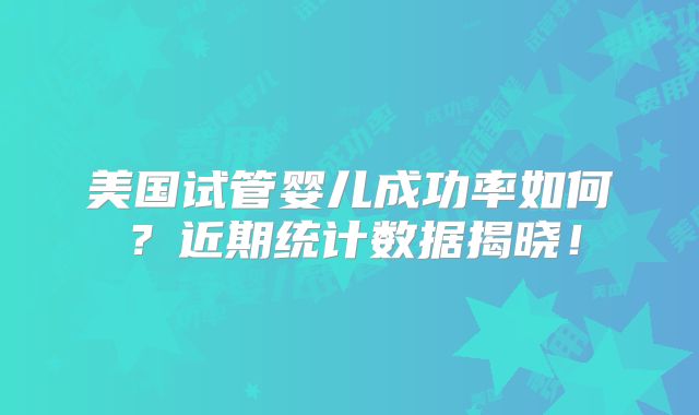 美国试管婴儿成功率如何？近期统计数据揭晓！