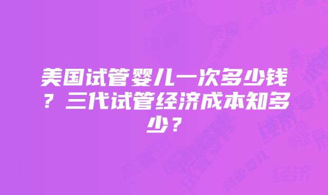 美国试管婴儿一次多少钱？三代试管经济成本知多少？