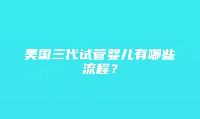 美国三代试管婴儿有哪些流程？