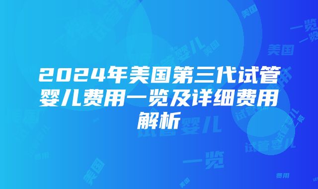 2024年美国第三代试管婴儿费用一览及详细费用解析