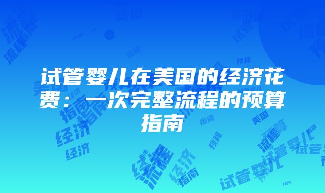 试管婴儿在美国的经济花费：一次完整流程的预算指南