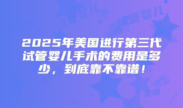 2025年美国进行第三代试管婴儿手术的费用是多少，到底靠不靠谱！