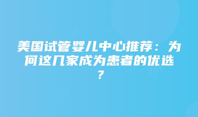 美国试管婴儿中心推荐：为何这几家成为患者的优选？