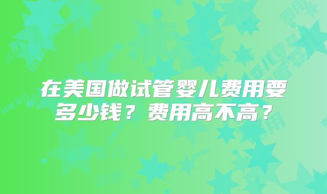 在美国做试管婴儿费用要多少钱？费用高不高？