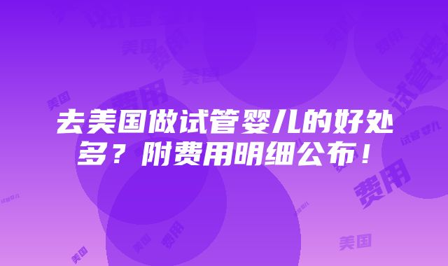 去美国做试管婴儿的好处多？附费用明细公布！