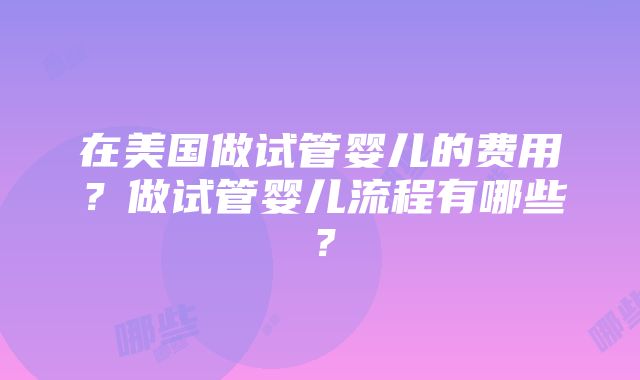 在美国做试管婴儿的费用？做试管婴儿流程有哪些？