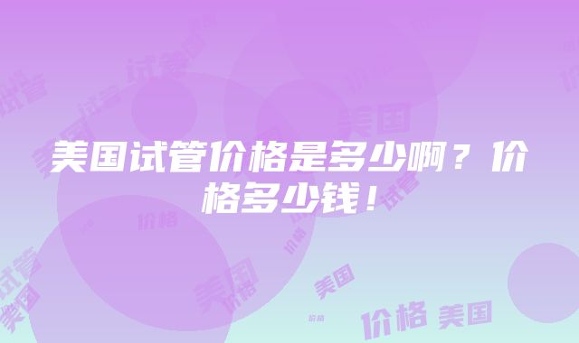 美国试管价格是多少啊？价格多少钱！