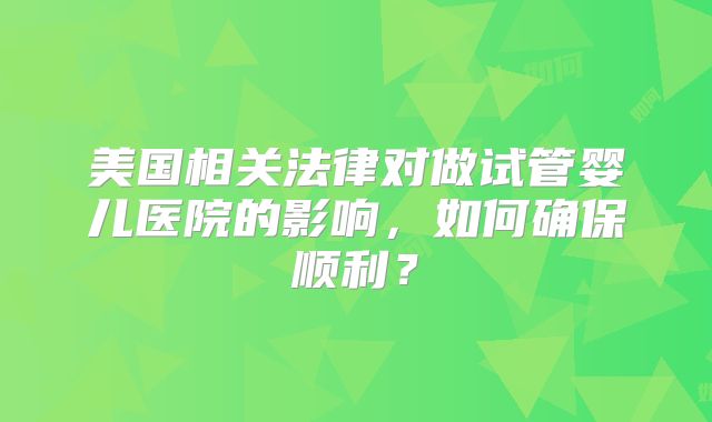 美国相关法律对做试管婴儿医院的影响，如何确保顺利？