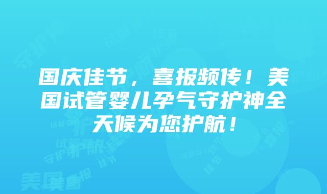 国庆佳节，喜报频传！美国试管婴儿孕气守护神全天候为您护航！