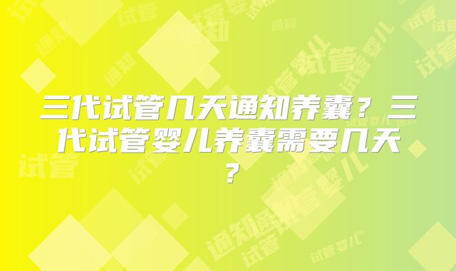 三代试管几天通知养囊？三代试管婴儿养囊需要几天？