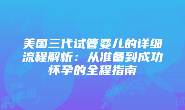 美国三代试管婴儿的详细流程解析：从准备到成功怀孕的全程指南