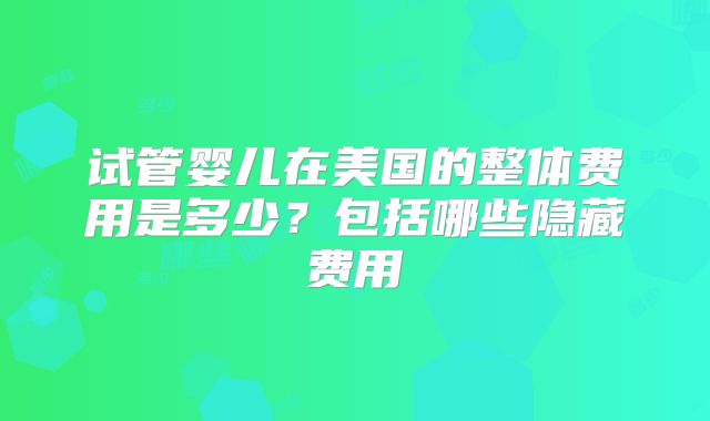 试管婴儿在美国的整体费用是多少？包括哪些隐藏费用